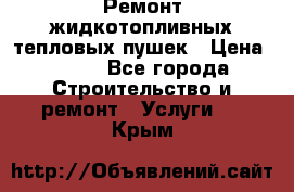 Ремонт жидкотопливных тепловых пушек › Цена ­ 500 - Все города Строительство и ремонт » Услуги   . Крым